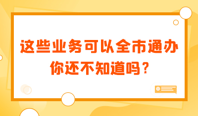 这些业务可以全市通办！你还不知道吗