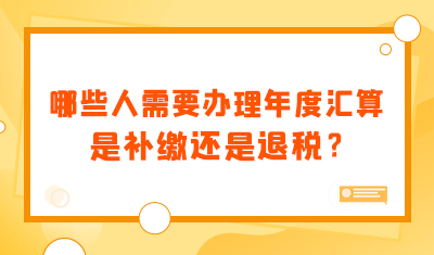 哪些人需要办理年度汇算清缴？我是补缴还是退税？