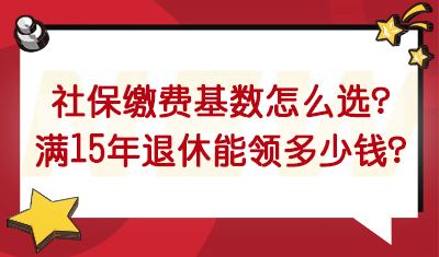 社保缴费基数（档位）怎么选？交满15年退休能领多少钱？