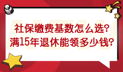 社保缴费基数（档位）怎么选？交满15年退休能领多少钱？