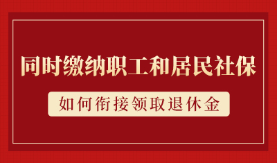 既缴了职工社保又缴了居民社保，如何衔接领取退休金呢？