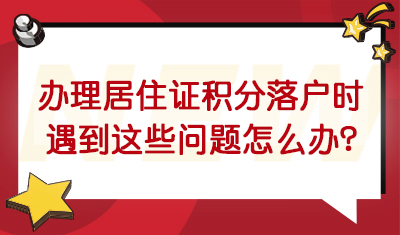 办理居住证积分、落户时遇到这些问题该怎么办？