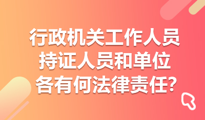 行政机关工作人员、持证人员和单位各有何法律责任？