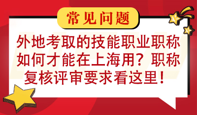 外地考取的技能职业职称如何才能在上海用呢？职称复核评审要求看这里！
