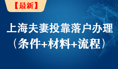 最新配偶上海投靠落户政策，上海夫妻投靠落户办理（条件+材料+流程）