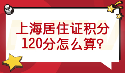 上海居住证积分120分评分细则，上海积分120分怎么算？