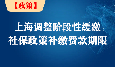【政策原文】上海调整阶段性缓缴社保费政策补缴费款期限