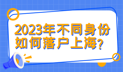 落户新思路！2023年不同身份如何落户上海？